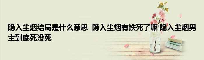 隱入塵煙結(jié)局是什么意思 隱入塵煙有鐵死了嘛 隱入塵煙男主到底死沒(méi)死