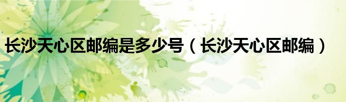 長(zhǎng)沙天心區(qū)郵編是多少號(hào)（長(zhǎng)沙天心區(qū)郵編）