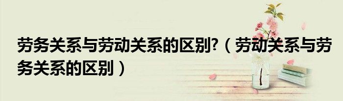 勞務關系與勞動關系的區(qū)別?（勞動關系與勞務關系的區(qū)別）