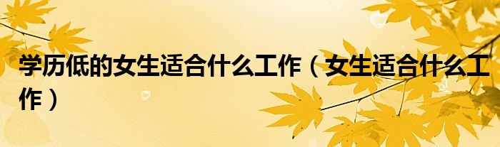 學(xué)歷低的女生適合什么工作（女生適合什么工作）