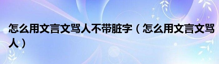 怎么用文言文罵人不帶臟字（怎么用文言文罵人）