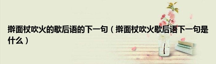 搟面杖吹火的歇后語的下一句（搟面杖吹火歇后語下一句是什么）