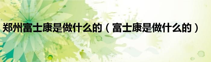 鄭州富士康是做什么的（富士康是做什么的）