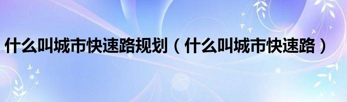 什么叫城市快速路規(guī)劃（什么叫城市快速路）