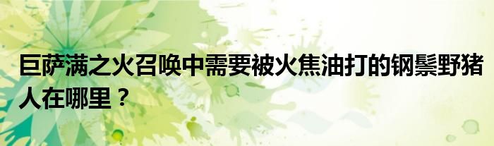 巨薩滿之火召喚中需要被火焦油打的鋼鬃野豬人在哪里？