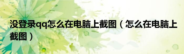 沒登錄qq怎么在電腦上截圖（怎么在電腦上截圖）