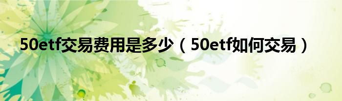 50etf交易費(fèi)用是多少（50etf如何交易）