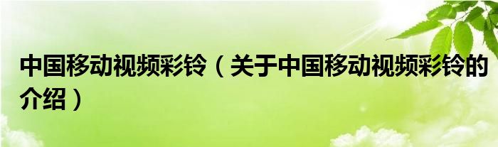 中國(guó)移動(dòng)視頻彩鈴（關(guān)于中國(guó)移動(dòng)視頻彩鈴的介紹）
