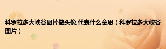 科羅拉多大峽谷圖片做頭像,代表什么意思（科羅拉多大峽谷圖片）