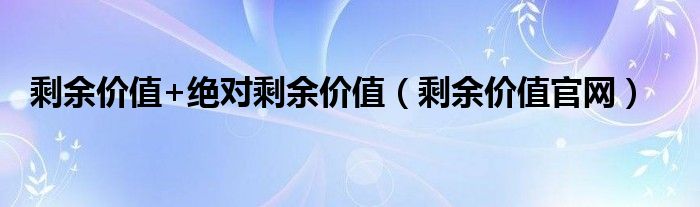 剩余價值+絕對剩余價值（剩余價值官網(wǎng)）