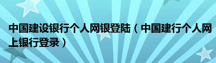 中國建設(shè)銀行個人網(wǎng)銀登陸（中國建行個人網(wǎng)上銀行登錄）