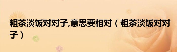 粗茶淡飯對對子,意思要相對（粗茶淡飯對對子）
