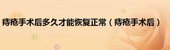痔瘡手術(shù)后多久才能恢復(fù)正常（痔瘡手術(shù)后）