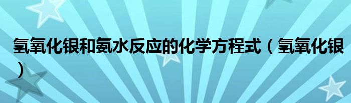 氫氧化銀和氨水反應(yīng)的化學(xué)方程式（氫氧化銀）