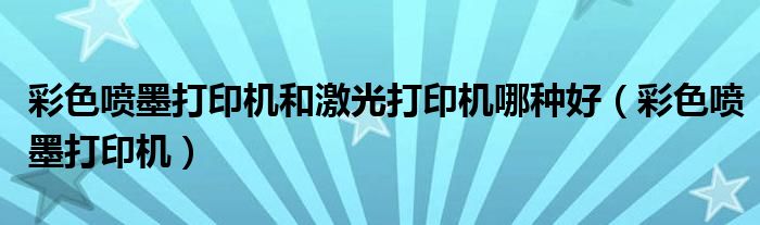 彩色噴墨打印機(jī)和激光打印機(jī)哪種好（彩色噴墨打印機(jī)）