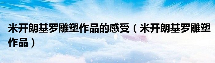 米開朗基羅雕塑作品的感受（米開朗基羅雕塑作品）