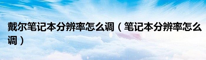 戴爾筆記本分辨率怎么調(diào)（筆記本分辨率怎么調(diào)）
