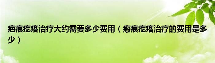 疤痕疙瘩治療大約需要多少費(fèi)用（瘢痕疙瘩治療的費(fèi)用是多少）
