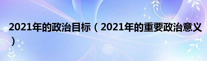 2021年的政治目標(biāo)（2021年的重要政治意義）