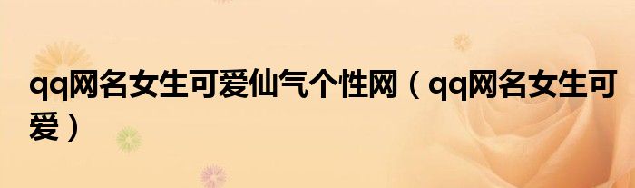 qq網(wǎng)名女生可愛仙氣個(gè)性網(wǎng)（qq網(wǎng)名女生可愛）