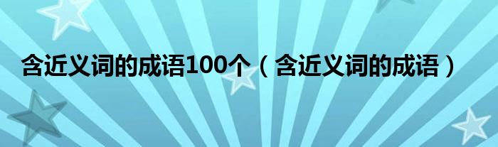 含近義詞的成語100個（含近義詞的成語）