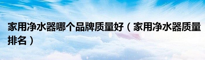 家用凈水器哪個(gè)品牌質(zhì)量好（家用凈水器質(zhì)量排名）