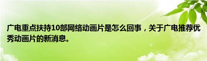 廣電重點(diǎn)扶持10部網(wǎng)絡(luò)動(dòng)畫片是怎么回事，關(guān)于廣電推薦優(yōu)秀動(dòng)畫片的新消息。