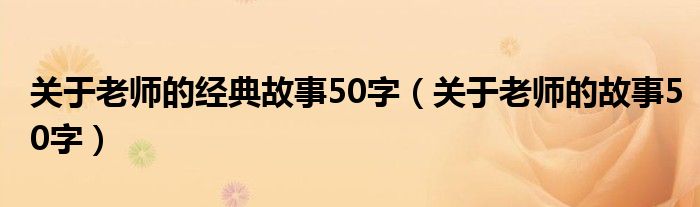關(guān)于老師的經(jīng)典故事50字（關(guān)于老師的故事50字）