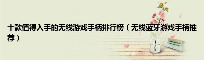 十款值得入手的無線游戲手柄排行榜（無線藍牙游戲手柄推薦）