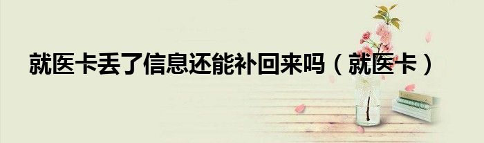 就醫(yī)卡丟了信息還能補(bǔ)回來(lái)嗎（就醫(yī)卡）