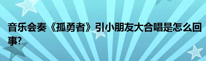 音樂會(huì)奏《孤勇者》引小朋友大合唱是怎么回事?