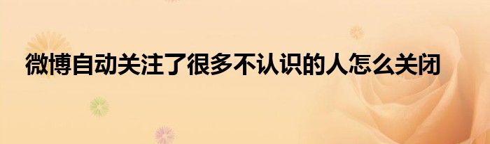 微博自動關(guān)注了很多不認識的人怎么關(guān)閉