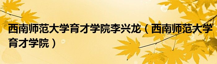 西南師范大學(xué)育才學(xué)院李興龍（西南師范大學(xué)育才學(xué)院）