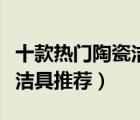 十款熱門陶瓷潔具產(chǎn)品排行榜（精選陶瓷衛(wèi)浴潔具推薦）