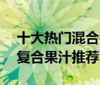 十大熱門混合果汁排行榜（精選10款好喝的復(fù)合果汁推薦）