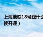 上海地鐵18號(hào)線什么時(shí)候全部開(kāi)通（上海地鐵18號(hào)線什么時(shí)候開(kāi)通）
