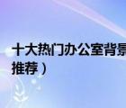 十大熱門辦公室背景墻排行榜（精選10款辦公室背景墻裝飾推薦）