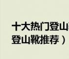 十大熱門登山靴排行榜（精選10款戶外防滑登山靴推薦）