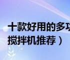 十款好用的多功能攪拌機(jī)排行榜（家用多功能攪拌機(jī)推薦）