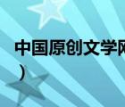 中國(guó)原創(chuàng)文學(xué)網(wǎng)怎么沒(méi)有啦（中國(guó)原創(chuàng)文學(xué)網(wǎng)）