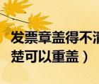 發(fā)票章蓋得不清楚可以重蓋嗎（發(fā)票蓋章不清楚可以重蓋）