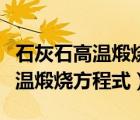石灰石高溫煅燒方程式是什么反應（石灰石高溫煅燒方程式）