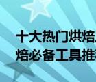 十大熱門烘焙工具排行榜（精選10款家用烘焙必備工具推薦）