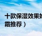 十款保濕效果好的面霜排行榜（好用的補(bǔ)水面霜推薦）