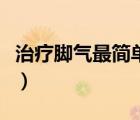 治療腳氣最簡(jiǎn)單的方法（治腳氣最簡(jiǎn)單的方法）