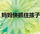 媽媽快抓住孩子的手（孩子快抓緊媽媽的手）