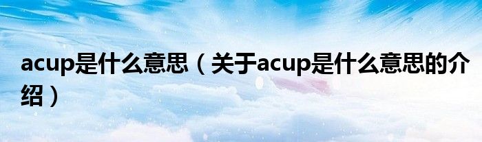 acup是什么意思（關(guān)于acup是什么意思的介紹）