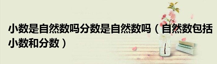小數(shù)是自然數(shù)嗎分?jǐn)?shù)是自然數(shù)嗎（自然數(shù)包括小數(shù)和分?jǐn)?shù)）