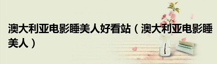 澳大利亞電影睡美人好看站（澳大利亞電影睡美人）