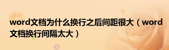 word文檔為什么換行之后間距很大（word文檔換行間隔太大）